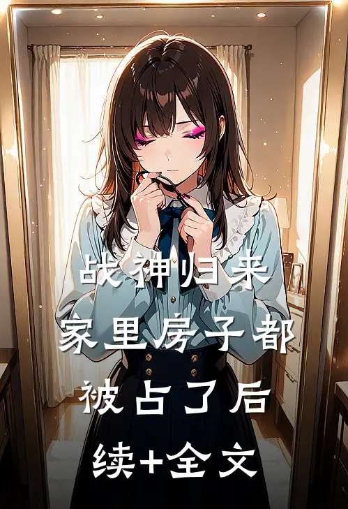战神归来，家里房子都被占了后续+全文