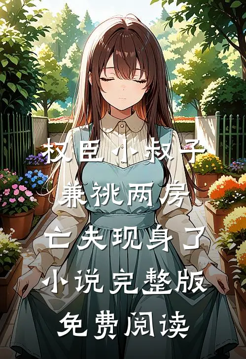 权臣小叔子兼祧两房，亡夫现身了小说完整版免费阅读