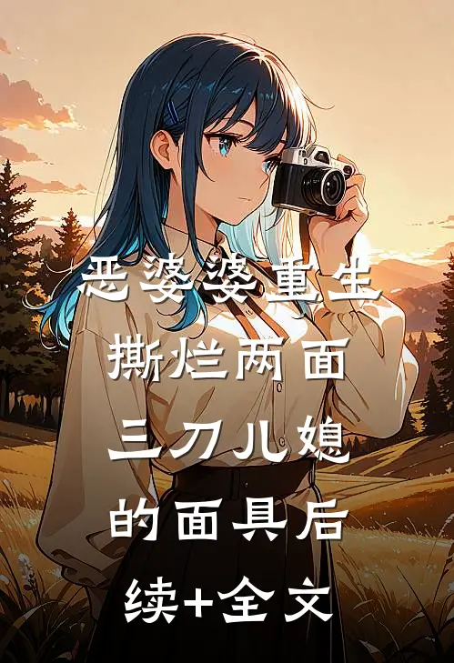 恶婆婆重生，撕烂两面三刀儿媳的面具后续+全文