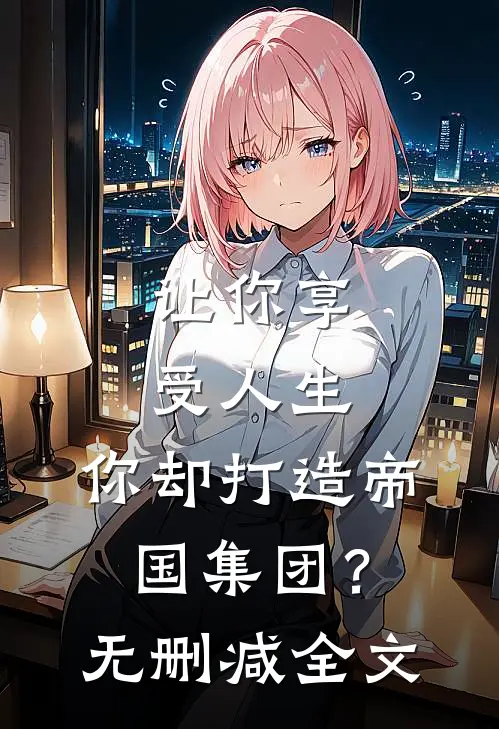 让你享受人生，你却打造帝国集团？无删减全文