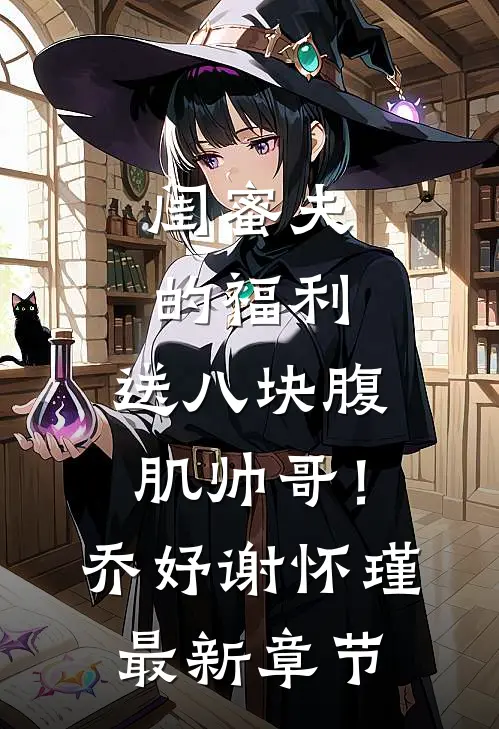 闺蜜夫的福利，送八块腹肌帅哥！乔妤谢怀瑾最新章节