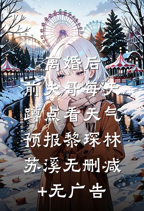 离婚后，前夫哥每天蹲点看天气预报黎琛林苏溪无删减+无广告