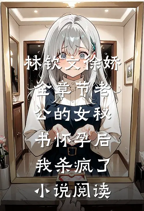 林钦文徐娇全章节_老公的女秘书怀孕后，我杀疯了小说阅读