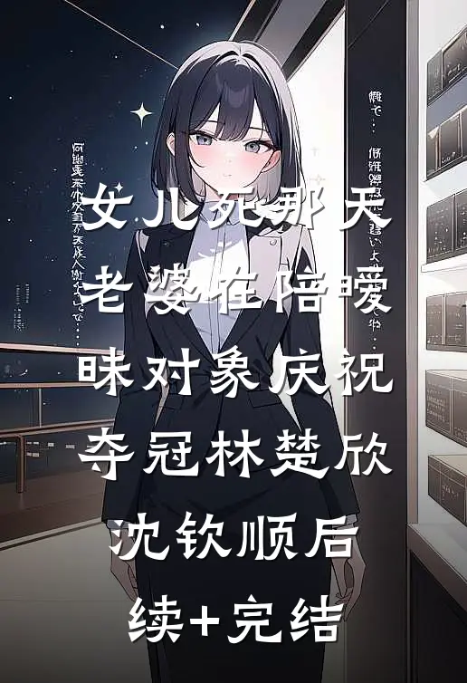女儿死那天，老婆在陪暧昧对象庆祝夺冠林楚欣沈钦顺后续+完结
