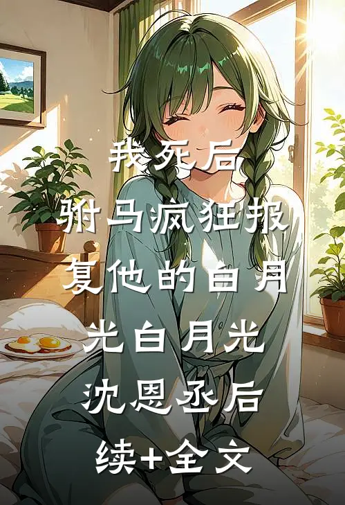 我死后，驸马疯狂报复他的白月光白月光沈恩丞后续+全文