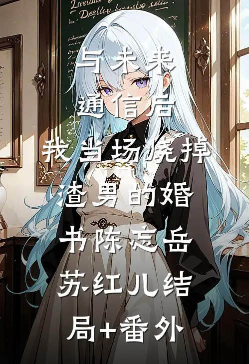 与未来通信后，我当场烧掉渣男的婚书陈忘岳苏红儿结局+番外