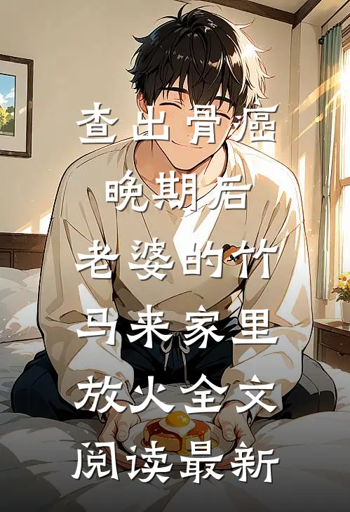 查出骨癌晚期后，老婆的竹马来家里放火全文阅读最新