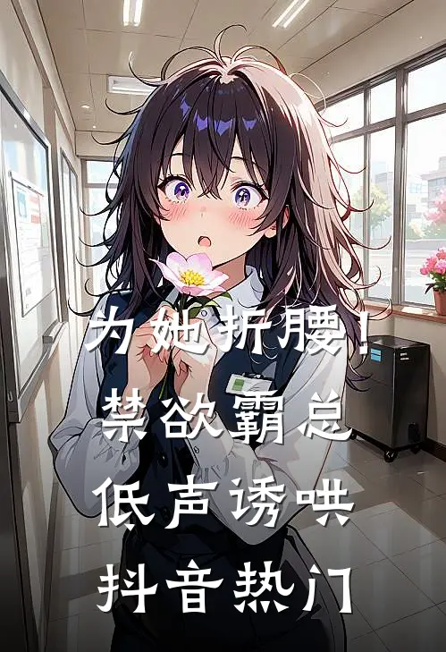 为她折腰！禁欲霸总低声诱哄抖音热门