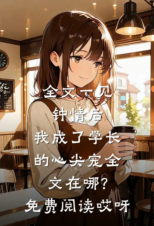 全文一见钟情后,我成了学长的心尖宠全文在哪?免费阅读哎呀