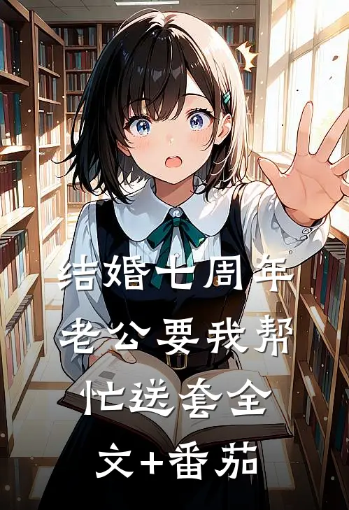 结婚七周年，老公要我帮忙送套全文+番茄