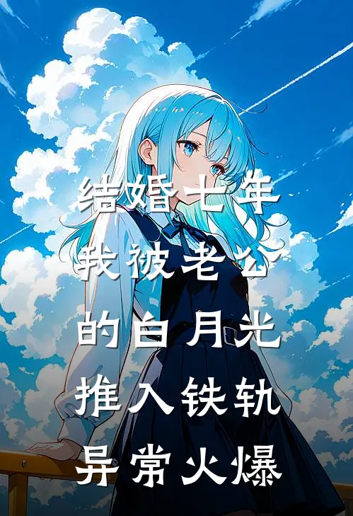 结婚七年，我被老公的白月光推入铁轨异常火爆