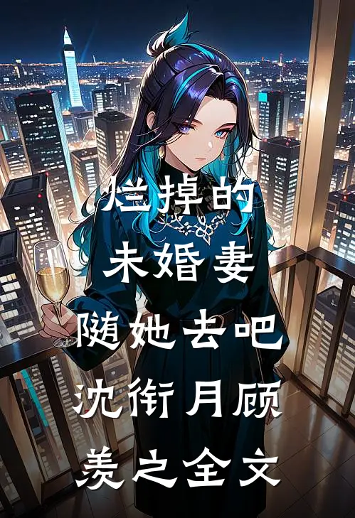 烂掉的未婚妻，随她去吧沈衔月顾羡之全文