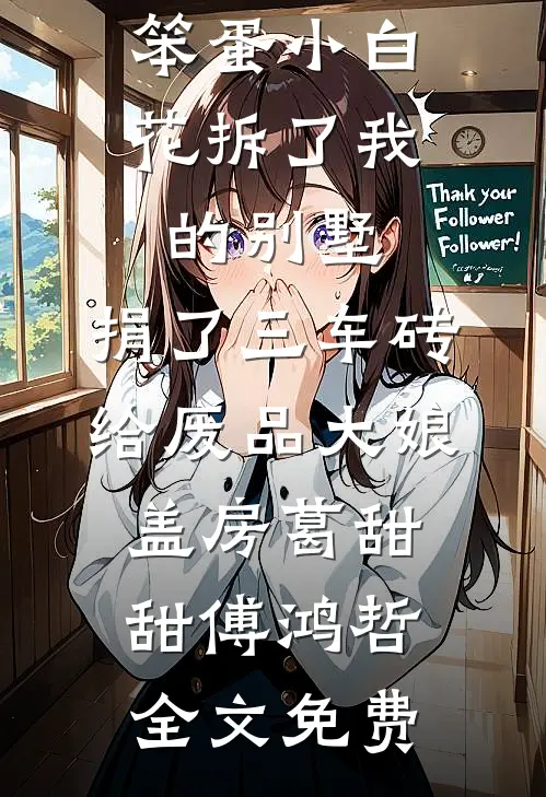 笨蛋小白花拆了我的别墅，捐了三车砖给废品大娘盖房葛甜甜傅鸿哲全文免费
