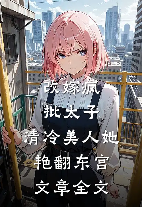 改嫁疯批太子，清冷美人她艳翻东宫文章全文