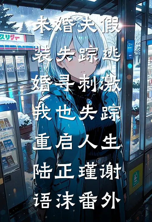 未婚夫假装失踪逃婚寻刺激，我也失踪重启人生陆正瑾谢语沫 番外