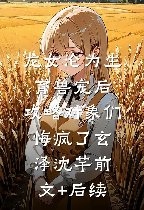 龙女沦为生育兽宠后，攻略对象们悔疯了玄泽沈芊前文+后续