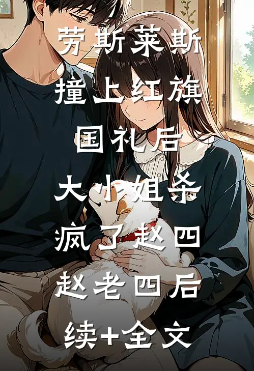 劳斯莱斯撞上红旗国礼后，大小姐杀疯了赵四赵老四后续+全文