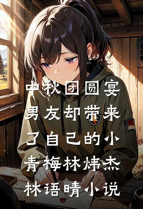 中秋团圆宴，男友却带来了自己的小青梅林炜杰林语晴小说
