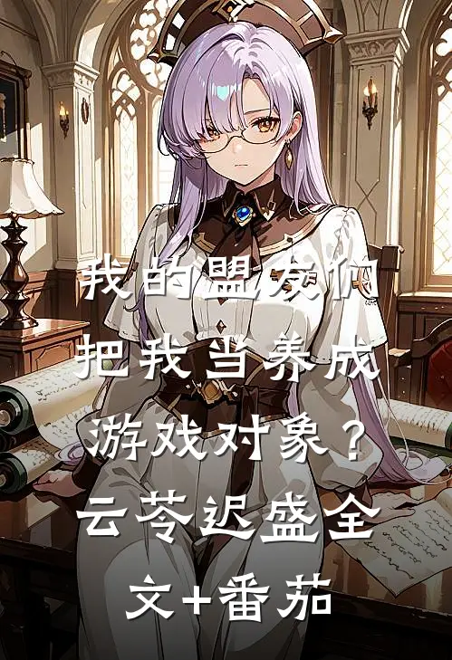 我的盟友们，把我当养成游戏对象？云苓迟盛全文+番茄