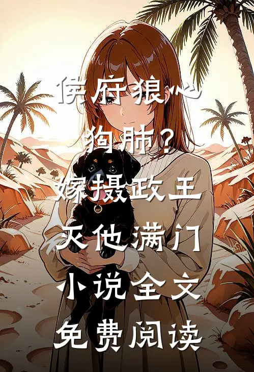 侯府狼心狗肺？嫁摄政王灭他满门小说全文免费阅读