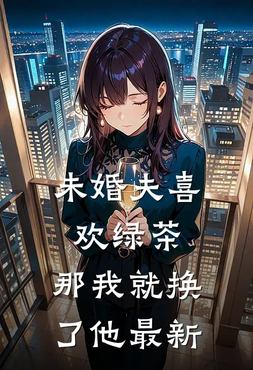 未婚夫喜欢绿茶，那我就换了他最新