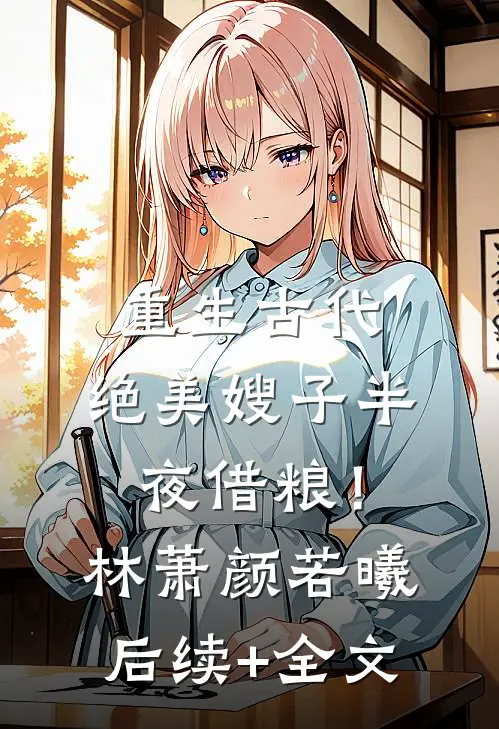 重生古代：绝美嫂子半夜借粮！林萧颜若曦后续+全文