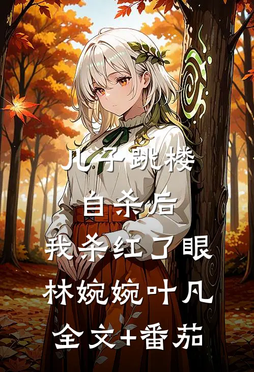 儿子跳楼自杀后，我杀红了眼林婉婉叶凡全文+番茄