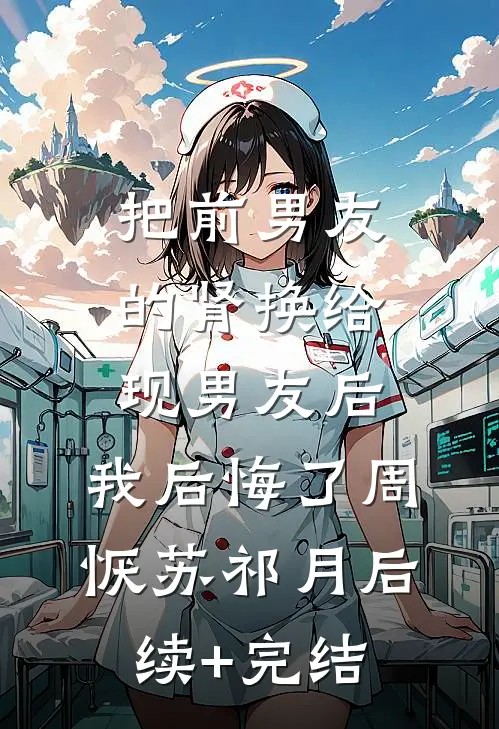 把前男友的肾换给现男友后，我后悔了周恹苏祁月后续+完结