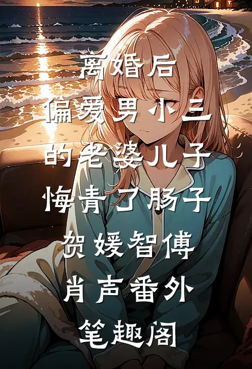 离婚后，偏爱男小三的老婆儿子悔青了肠子：贺媛智傅肖声番外笔趣阁