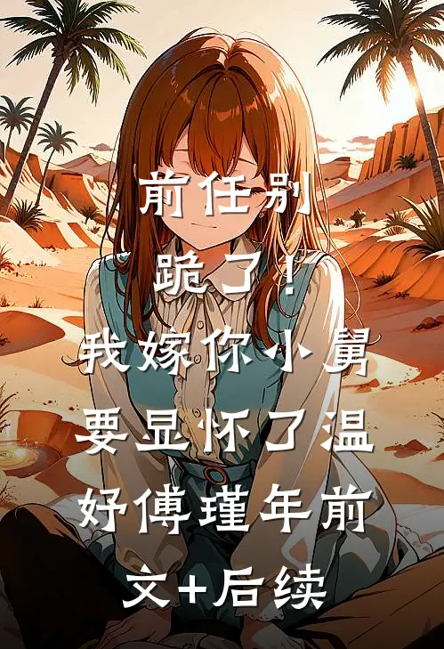 前任别跪了！我嫁你小舅要显怀了温妤傅瑾年前文+后续