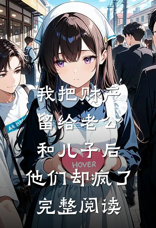 我把财产留给老公和儿子后，他们却疯了完整阅读