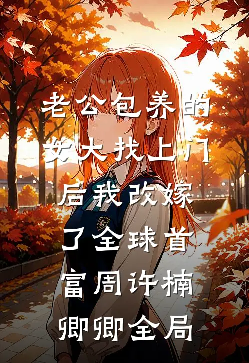 老公包养的女大找上门后我改嫁了全球首富周许楠卿卿全局