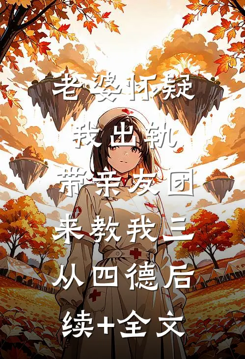 老婆怀疑我出轨，带亲友团来教我三从四德后续+全文
