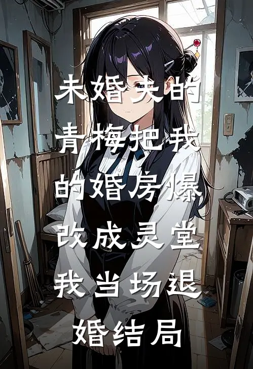未婚夫的青梅把我的婚房爆改成灵堂，我当场退婚结局