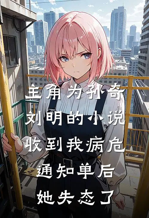 主角为孙奇刘明的小说收到我病危通知单后，她失态了