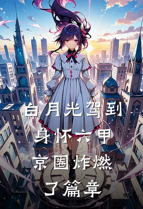 白月光驾到身怀六甲，京圈炸燃了篇章