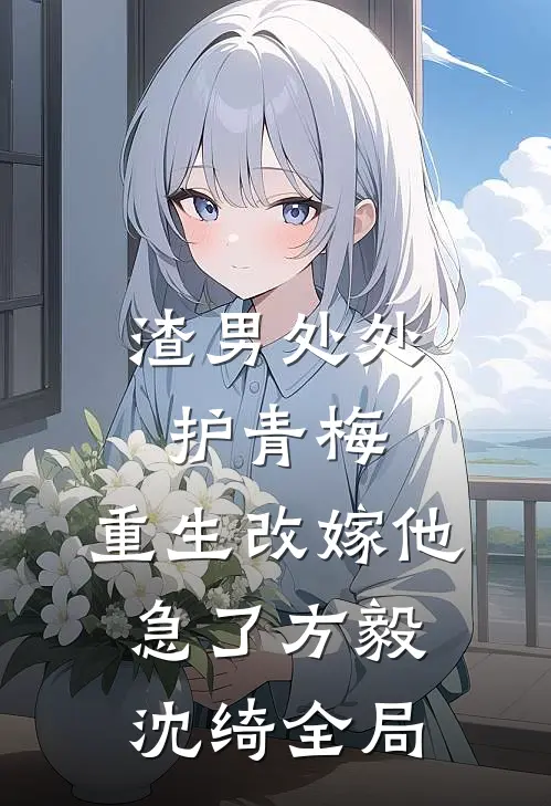 渣男处处护青梅，重生改嫁他急了方毅沈绮全局