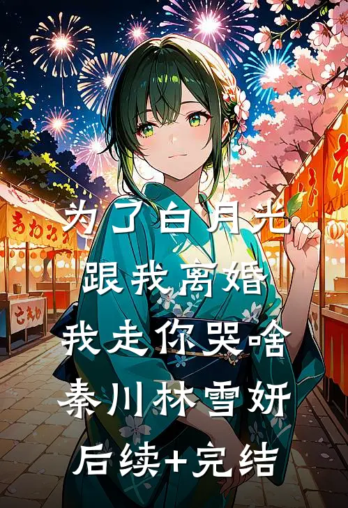 为了白月光跟我离婚，我走你哭啥秦川林雪妍后续+完结