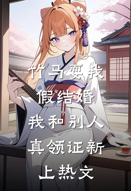 竹马耍我假结婚，我和别人真领证新上热文