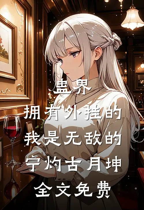 蛊界：拥有外挂的我是无敌的宁灼古月坤全文免费